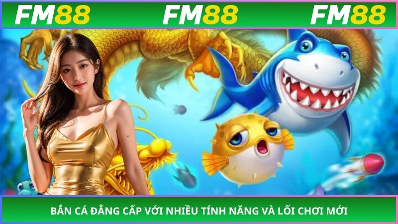 Bắn cá đẳng cấp với nhiều tính năng và lối chơi mới