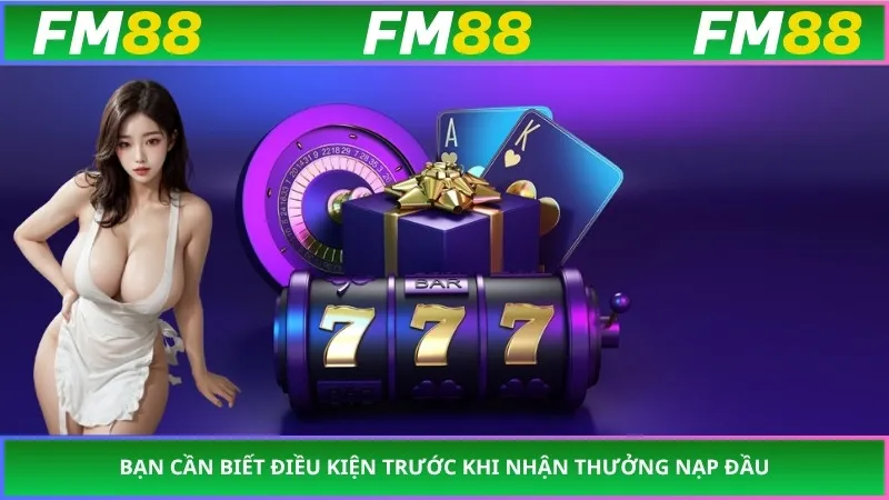 Bạn cần biết điều kiện trước khi nhận thưởng nạp đầu